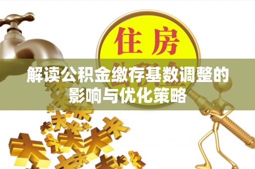 怀远解读公积金缴存基数调整的影响与优化策略