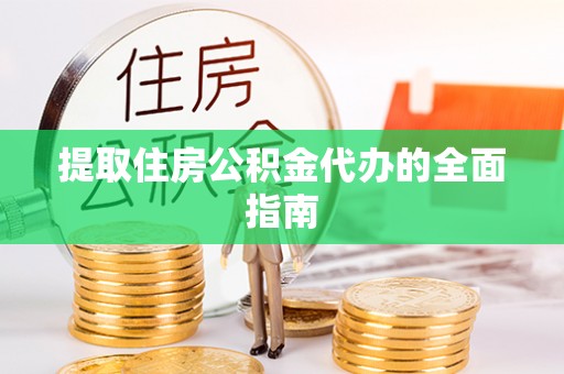 怀远提取住房公积金代办的全面指南