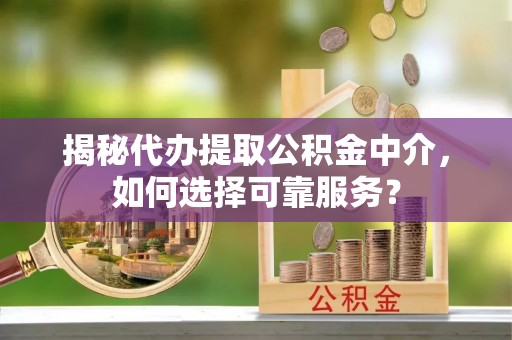 怀远揭秘代办提取公积金中介，如何选择可靠服务？