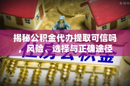 怀远揭秘公积金代办提取可信吗，风险、选择与正确途径