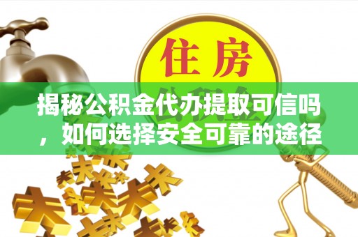 怀远揭秘公积金代办提取可信吗，如何选择安全可靠的途径