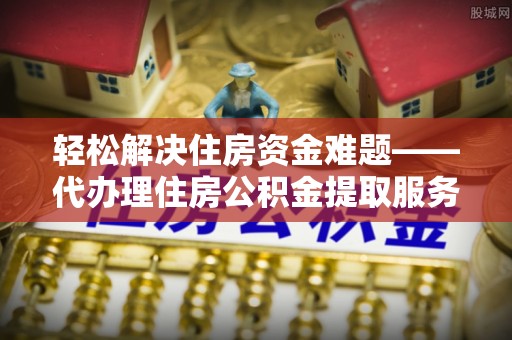怀远轻松解决住房资金难题——代办理住房公积金提取服务详解