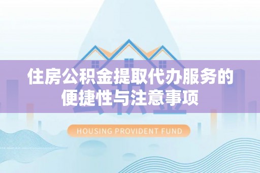 怀远住房公积金提取代办服务的便捷性与注意事项