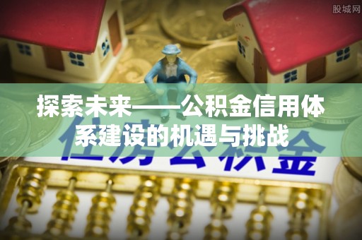 怀远探索未来——公积金信用体系建设的机遇与挑战