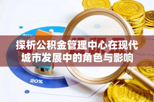 怀远探析公积金管理中心在现代城市发展中的角色与影响