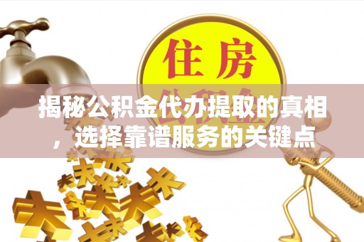 怀远揭秘公积金代办提取的真相，选择靠谱服务的关键点