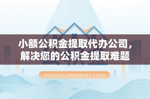 怀远小额公积金提取代办公司，解决您的公积金提取难题