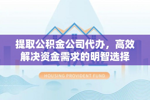 怀远提取公积金公司代办，高效解决资金需求的明智选择