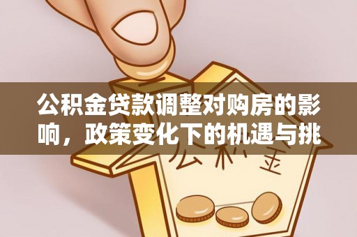怀远公积金贷款调整对购房的影响，政策变化下的机遇与挑战