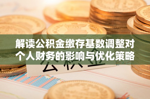 怀远解读公积金缴存基数调整对个人财务的影响与优化策略