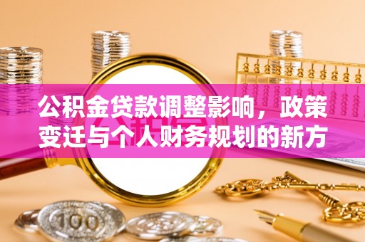 怀远公积金贷款调整影响，政策变迁与个人财务规划的新方向