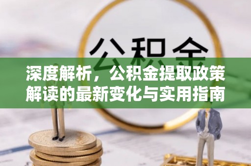 怀远深度解析，公积金提取政策解读的最新变化与实用指南