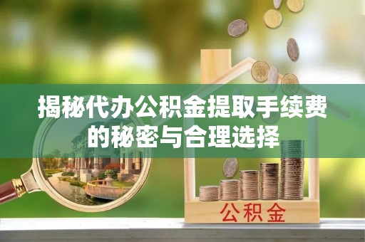 怀远揭秘代办公积金提取手续费的秘密与合理选择