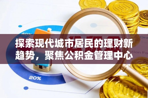 怀远探索现代城市居民的理财新趋势，聚焦公积金管理中心的服务创新