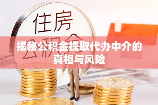 怀远揭秘公积金提取代办中介的真相与风险