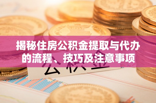 怀远揭秘住房公积金提取与代办的流程、技巧及注意事项