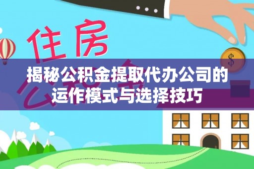 怀远揭秘公积金提取代办公司的运作模式与选择技巧