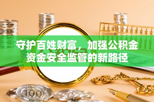 怀远守护百姓财富，加强公积金资金安全监管的新路径