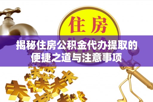 怀远揭秘住房公积金代办提取的便捷之道与注意事项