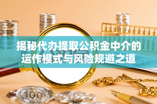 怀远揭秘代办提取公积金中介的运作模式与风险规避之道