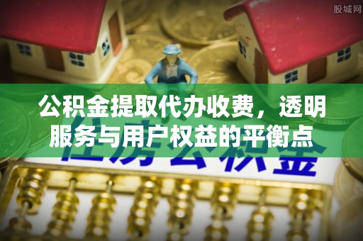 怀远公积金提取代办收费，透明服务与用户权益的平衡点