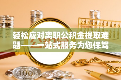 怀远轻松应对离职公积金提取难题——一站式服务为您保驾护航