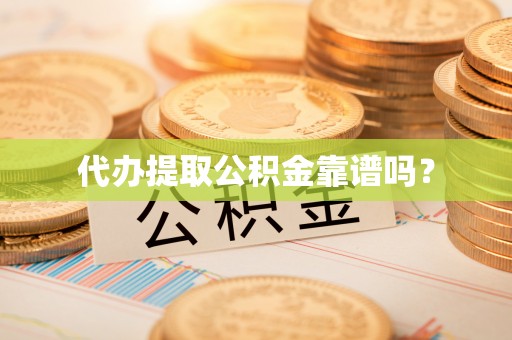 怀远代办提取公积金靠谱吗？