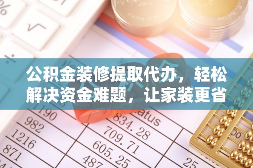 怀远公积金装修提取代办，轻松解决资金难题，让家装更省心