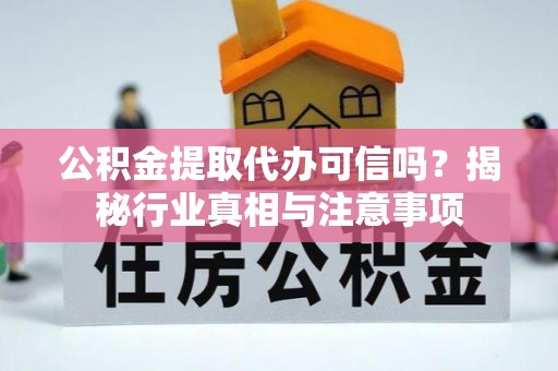 怀远公积金提取代办可信吗？揭秘行业真相与注意事项