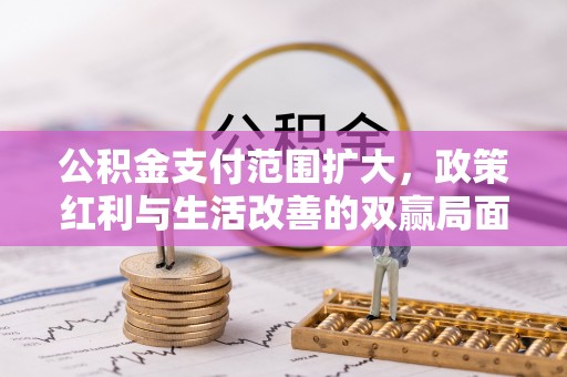 怀远公积金支付范围扩大，政策红利与生活改善的双赢局面