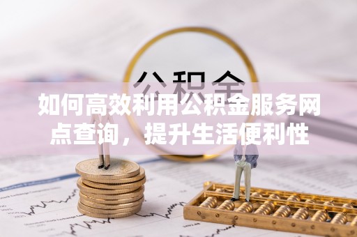 怀远如何高效利用公积金服务网点查询，提升生活便利性