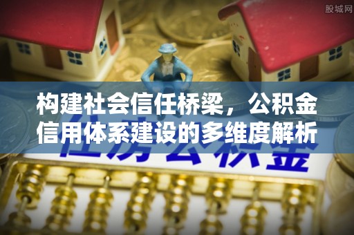 怀远构建社会信任桥梁，公积金信用体系建设的多维度解析