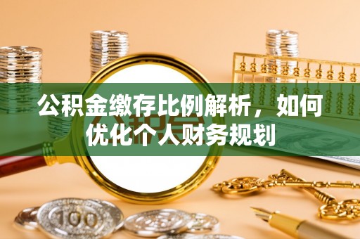 怀远公积金缴存比例解析，如何优化个人财务规划