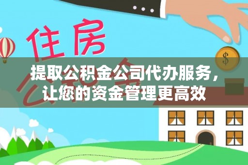 怀远提取公积金公司代办服务，让您的资金管理更高效