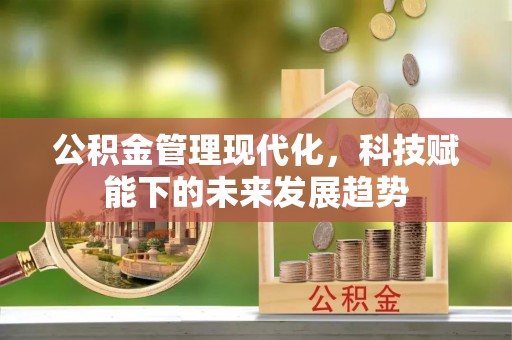 怀远公积金管理现代化，科技赋能下的未来发展趋势