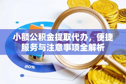 怀远小额公积金提取代办，便捷服务与注意事项全解析