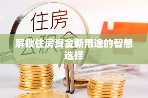 怀远解锁住房资金新用途的智慧选择