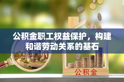 怀远公积金职工权益保护，构建和谐劳动关系的基石