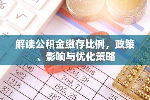 怀远解读公积金缴存比例，政策、影响与优化策略