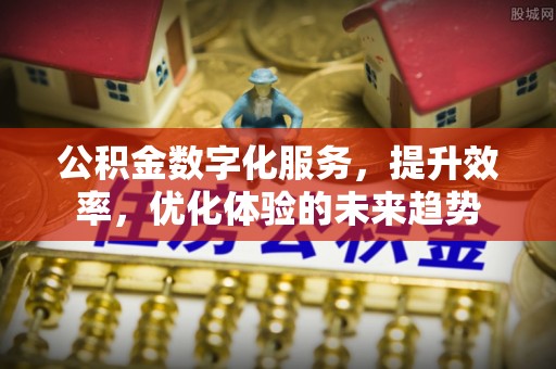 怀远公积金数字化服务，提升效率，优化体验的未来趋势