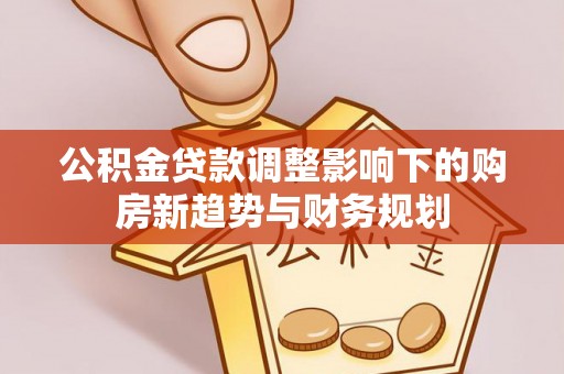 怀远公积金贷款调整影响下的购房新趋势与财务规划