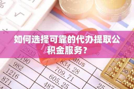 怀远如何选择可靠的代办提取公积金服务？