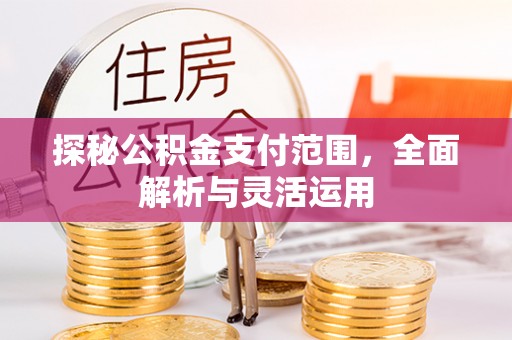 怀远探秘公积金支付范围，全面解析与灵活运用