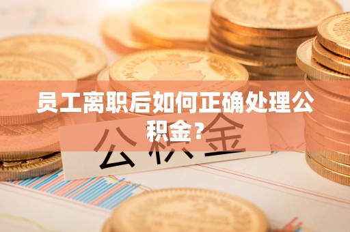 怀远员工离职后如何正确处理公积金？