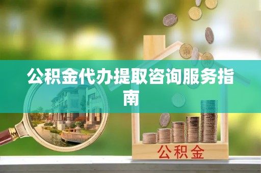 怀远公积金代办提取咨询服务指南