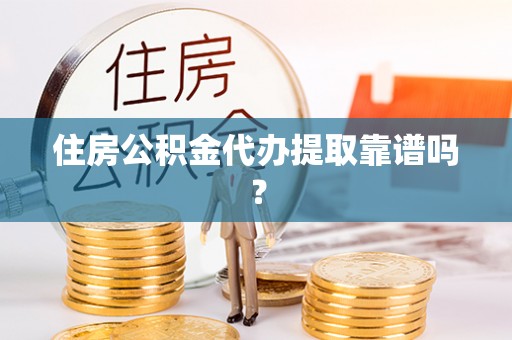 怀远住房公积金代办提取靠谱吗？