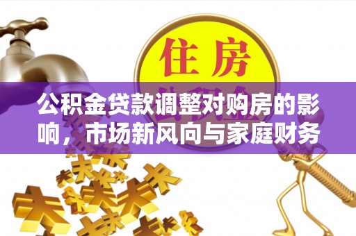 怀远公积金贷款调整对购房的影响，市场新风向与家庭财务规划