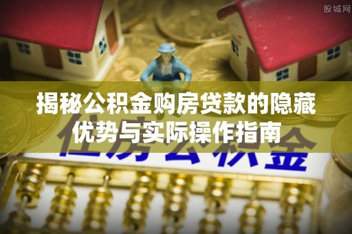 怀远揭秘公积金购房贷款的隐藏优势与实际操作指南