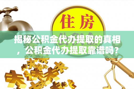 怀远揭秘公积金代办提取的真相，公积金代办提取靠谱吗？你需要知道这些关键点