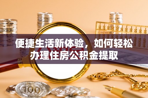 怀远便捷生活新体验，如何轻松办理住房公积金提取